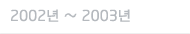2002년 ~ 2003년