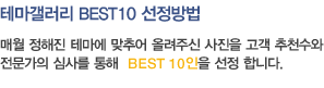 테마갤러리 BEST10 선정방법 - 매월 정해진 테마에 맞추어 올려주신 사진을 고객 추천수와 전문가의 심사를 통해  BEST 10인을 선정 합니다.