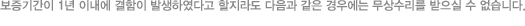 보증기간이 1년 이내에 결함이 발생하였다고 할지라도 다음과 같은 경우에는 무상수리를 받으실 수 없습니다. 