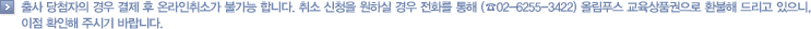 출사 당첨자의 경우 결제 후 온라인취소가 불가능 합니다. 취소 신청을 원하실 경우 전화를 통해 (☎02-6255-3422) 올림푸스 교육상품권으로 환불해 드리고 있으니, 이점 확인해 주시기 바랍니다.