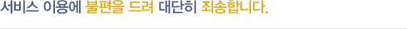 서비스 이용에 불편을 드려 대단히 죄송합니다.